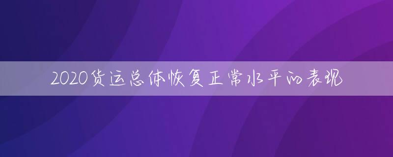 2020货运总体恢复正常水平的表现