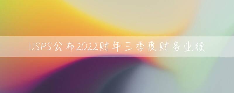 USPS公布2022财年三季度财务业绩