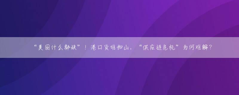 “美国什么都缺”！港口货堆如山，“供应链危机”为何难解？