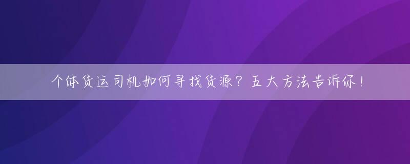 个体货运司机如何寻找货源？五大方法告诉你！