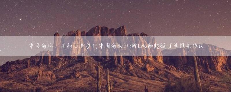 中远海运、商船三井签约中国海油3+3艘LNG船超级订单框架协议