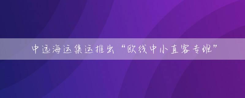 中远海运集运推出“欧线中小直客专班”