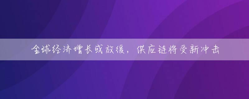 全球经济增长或放缓，供应链将受新冲击