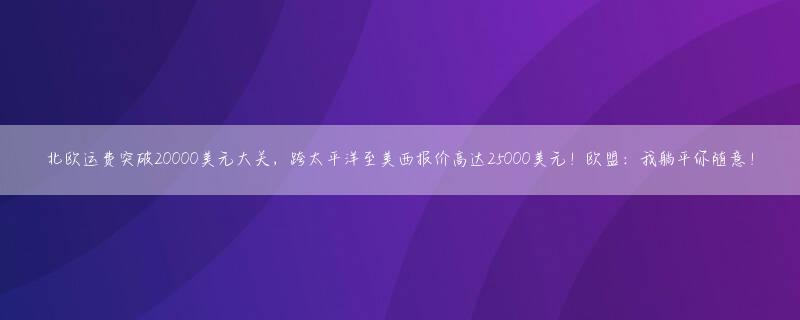 北欧运费突破20000美元大关，跨太平洋至美西报价高达25000美元！欧盟：我躺平你随意！