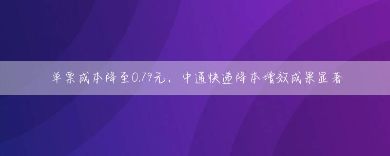 单票成本降至0.79元，中通快递降本增效成果显著