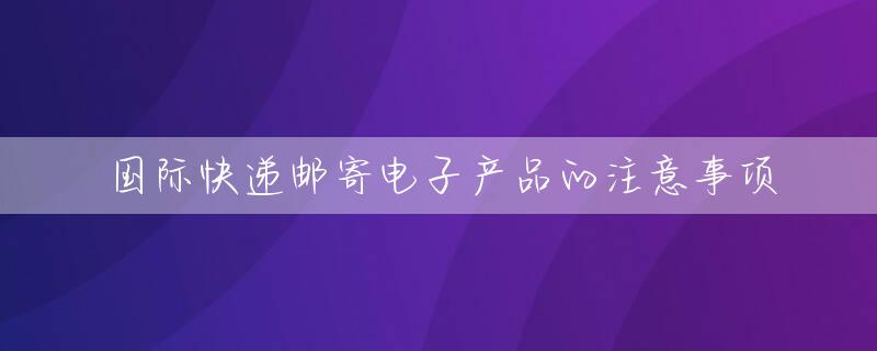 国际快递邮寄电子产品的注意事项