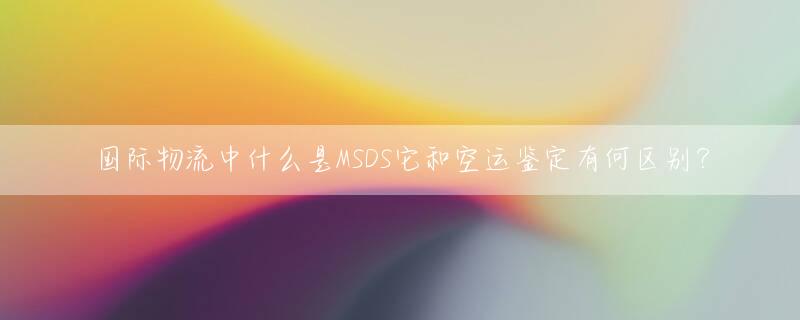 国际物流中什么是MSDS它和空运鉴定有何区别？