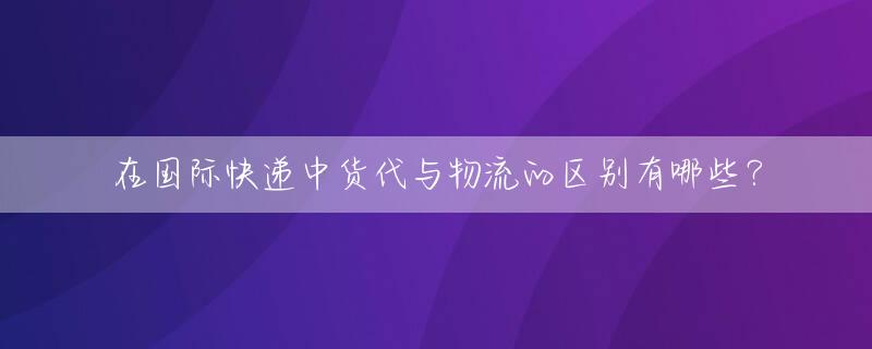 在国际快递中货代与物流的区别有哪些？