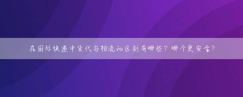 在国际快递中货代与物流的区别有哪些？哪个更安全？