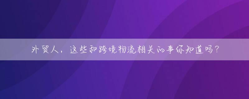 外贸人，这些和跨境物流相关的事你知道吗？