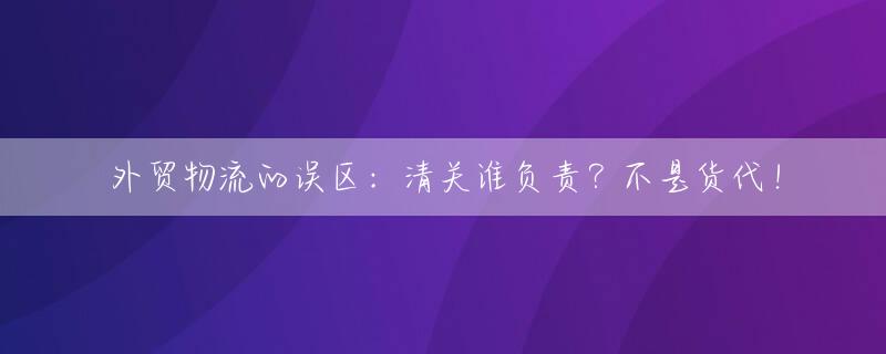 外贸物流的误区：清关谁负责？不是货代！