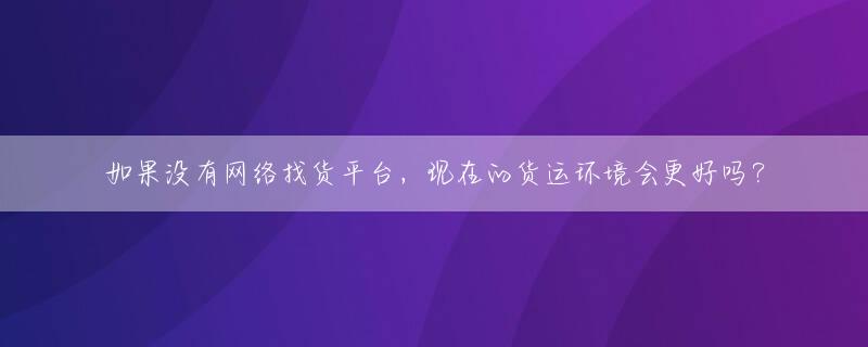 如果没有网络找货平台，现在的货运环境会更好吗？