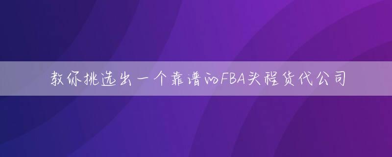 教你挑选出一个靠谱的FBA头程货代公司