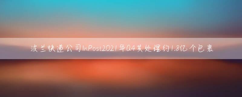 波兰快递公司InPost2021年Q4共处理约1.8亿个包裹