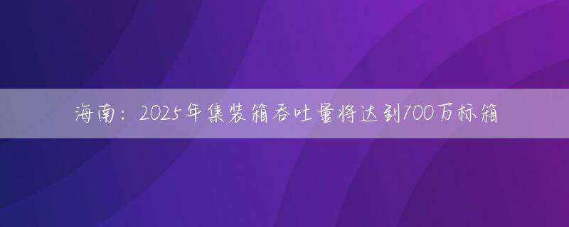 海南：2025年集装箱吞吐量将达到700万标箱