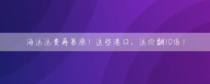 海运运费再暴涨！这些港口，运价翻10倍！