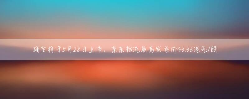 确定将于5月28日上市，京东物流最高发售价43.36港元/股