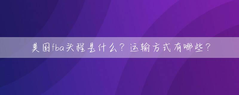 美国fba头程是什么？运输方式有哪些？