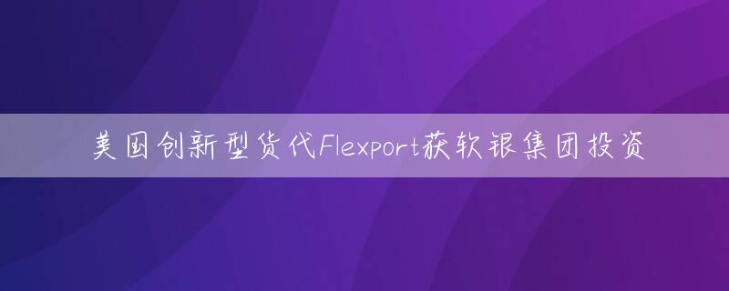 美国创新型货代Flexport获软银集团投资