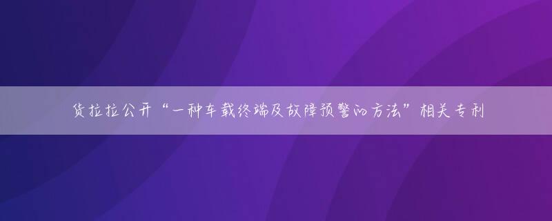 货拉拉公开“一种车载终端及故障预警的方法”相关专利