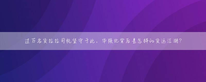 过万名货拉拉司机坚守于此，华强北背后是怎样的货运江湖？