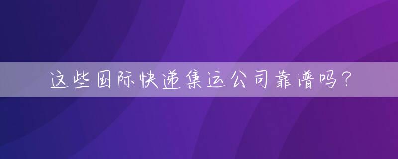 这些国际快递集运公司靠谱吗？